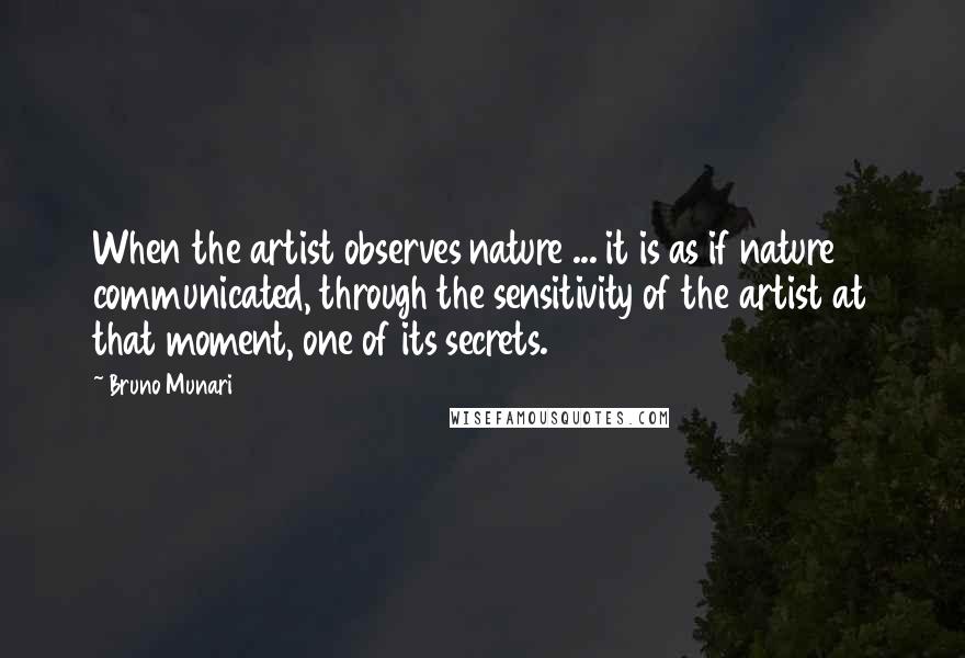 Bruno Munari Quotes: When the artist observes nature ... it is as if nature communicated, through the sensitivity of the artist at that moment, one of its secrets.