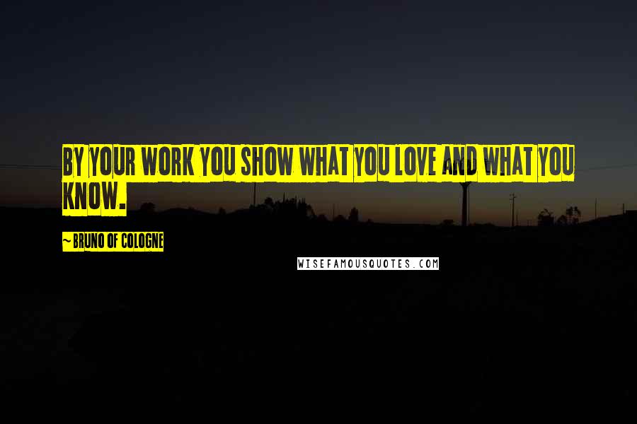 Bruno Of Cologne Quotes: By your work you show what you love and what you know.