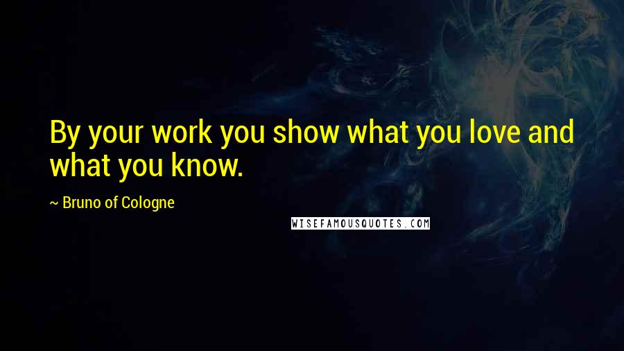 Bruno Of Cologne Quotes: By your work you show what you love and what you know.