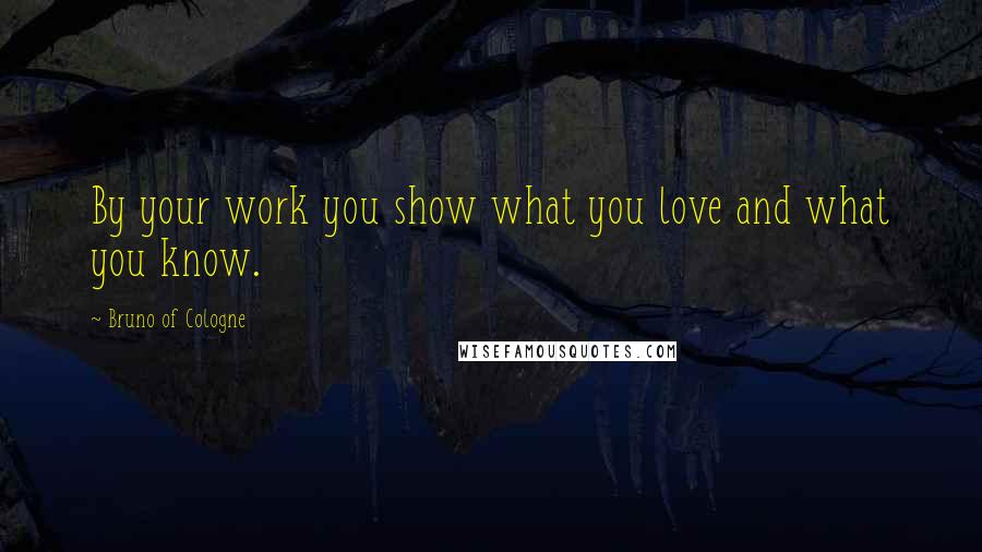 Bruno Of Cologne Quotes: By your work you show what you love and what you know.