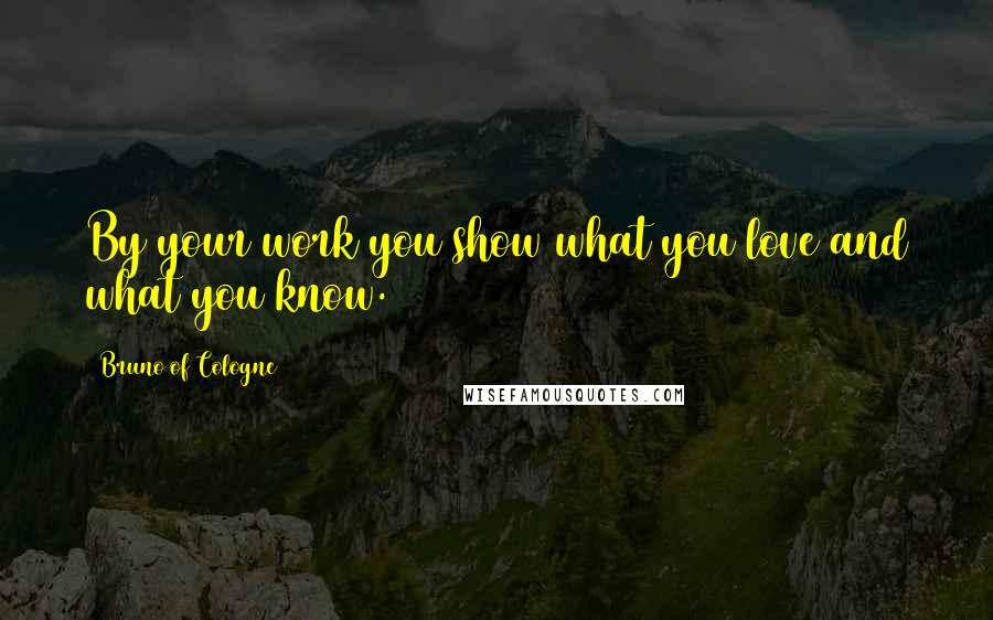 Bruno Of Cologne Quotes: By your work you show what you love and what you know.