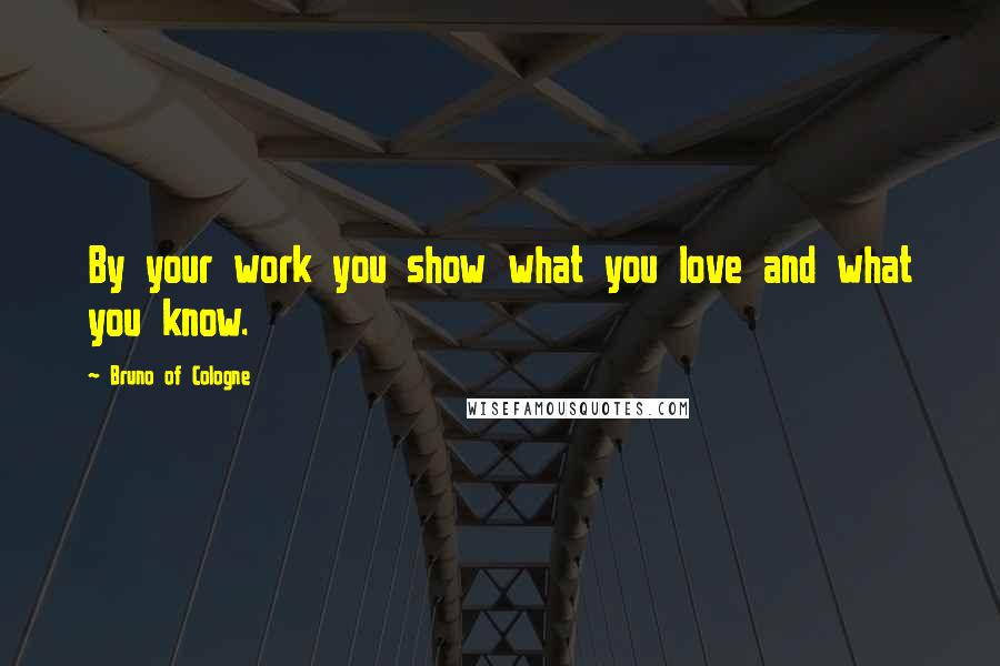 Bruno Of Cologne Quotes: By your work you show what you love and what you know.