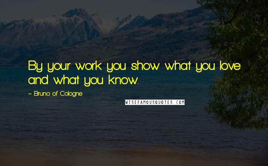 Bruno Of Cologne Quotes: By your work you show what you love and what you know.