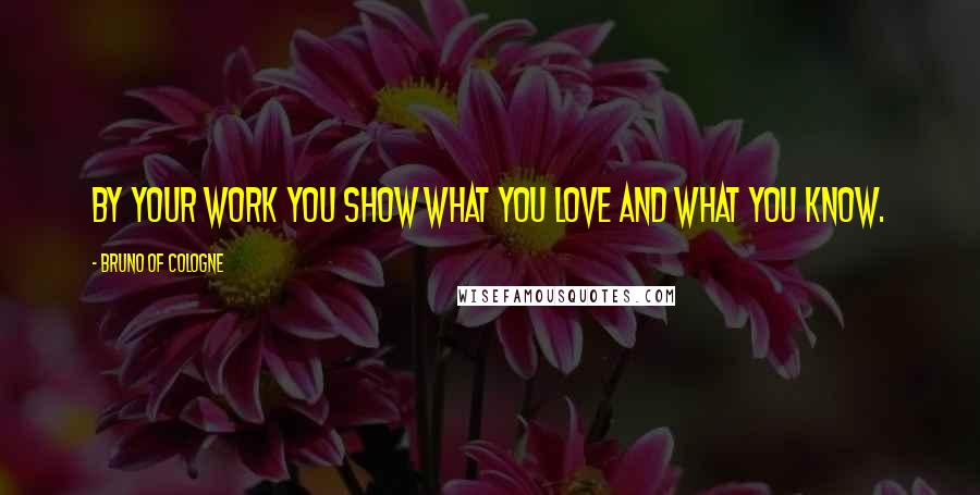 Bruno Of Cologne Quotes: By your work you show what you love and what you know.