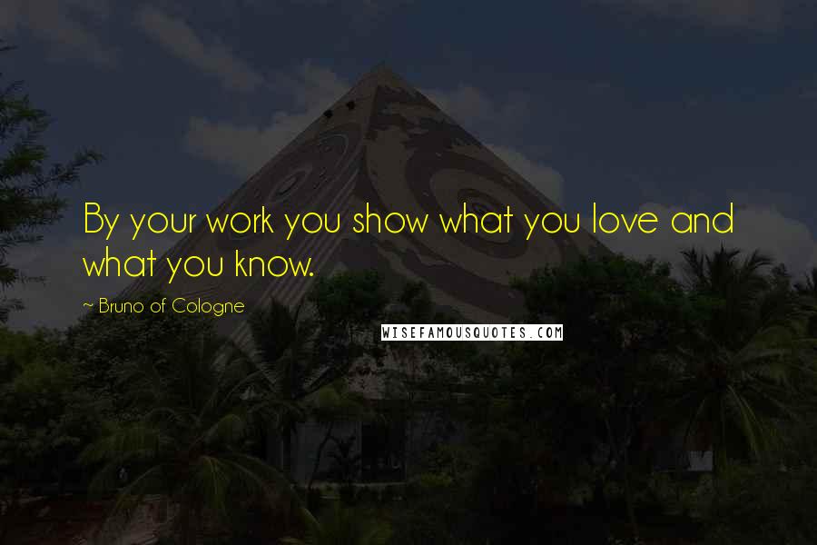 Bruno Of Cologne Quotes: By your work you show what you love and what you know.