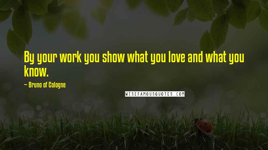 Bruno Of Cologne Quotes: By your work you show what you love and what you know.