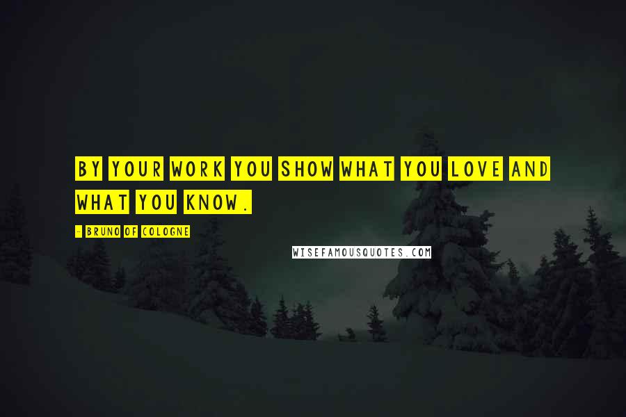 Bruno Of Cologne Quotes: By your work you show what you love and what you know.