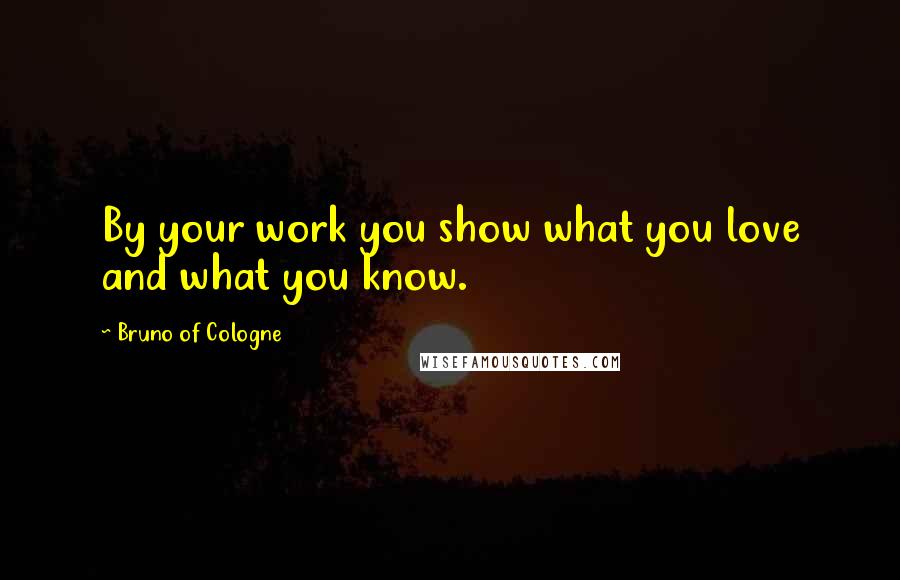 Bruno Of Cologne Quotes: By your work you show what you love and what you know.