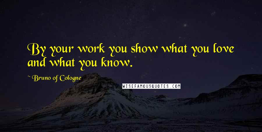 Bruno Of Cologne Quotes: By your work you show what you love and what you know.