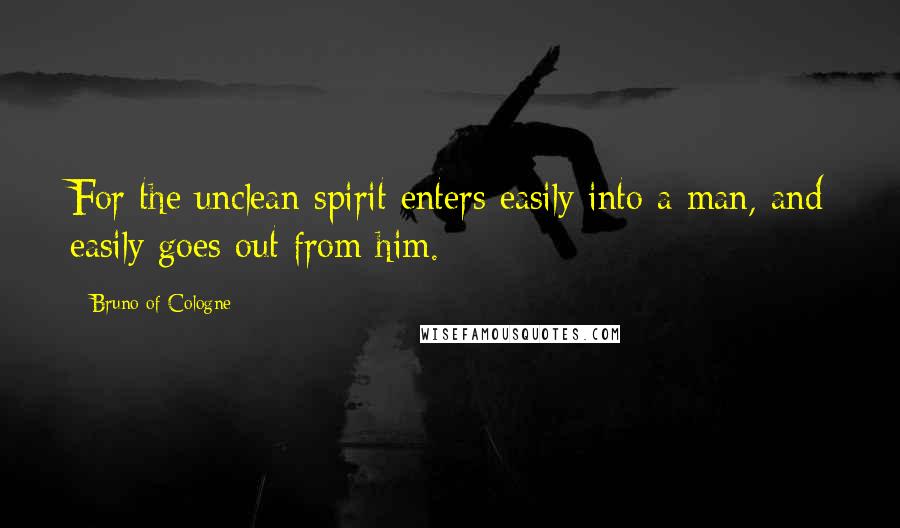 Bruno Of Cologne Quotes: For the unclean spirit enters easily into a man, and easily goes out from him.