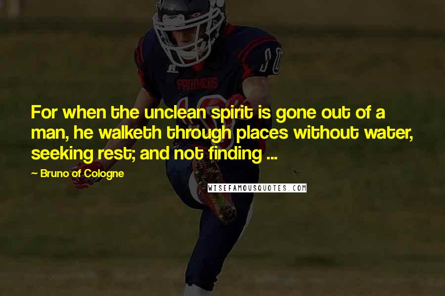 Bruno Of Cologne Quotes: For when the unclean spirit is gone out of a man, he walketh through places without water, seeking rest; and not finding ...