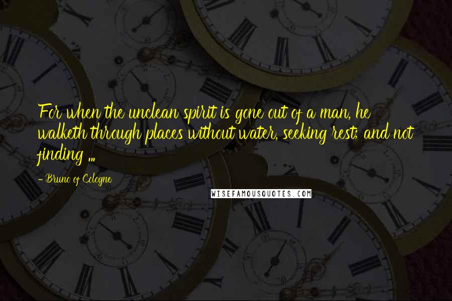 Bruno Of Cologne Quotes: For when the unclean spirit is gone out of a man, he walketh through places without water, seeking rest; and not finding ...