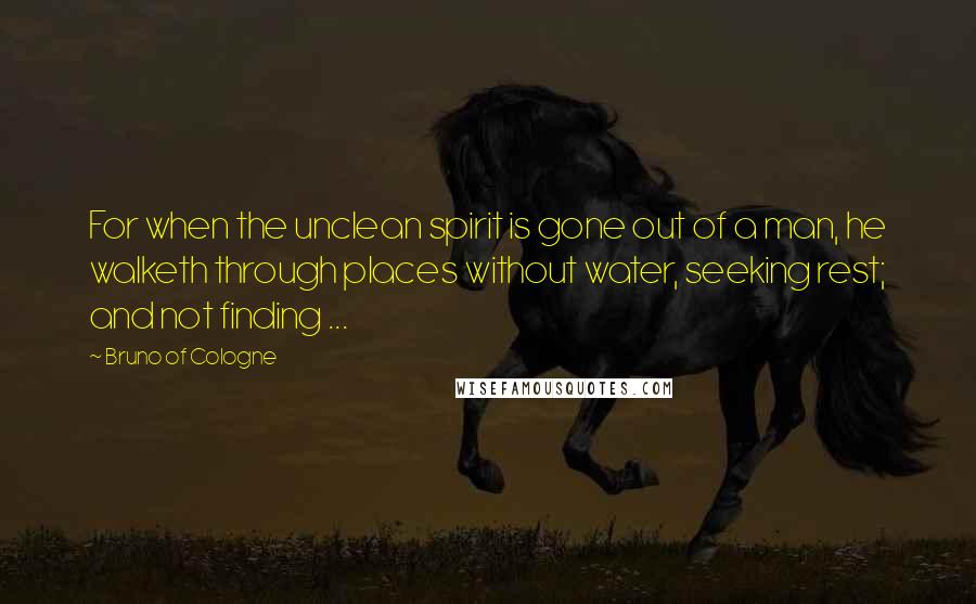 Bruno Of Cologne Quotes: For when the unclean spirit is gone out of a man, he walketh through places without water, seeking rest; and not finding ...