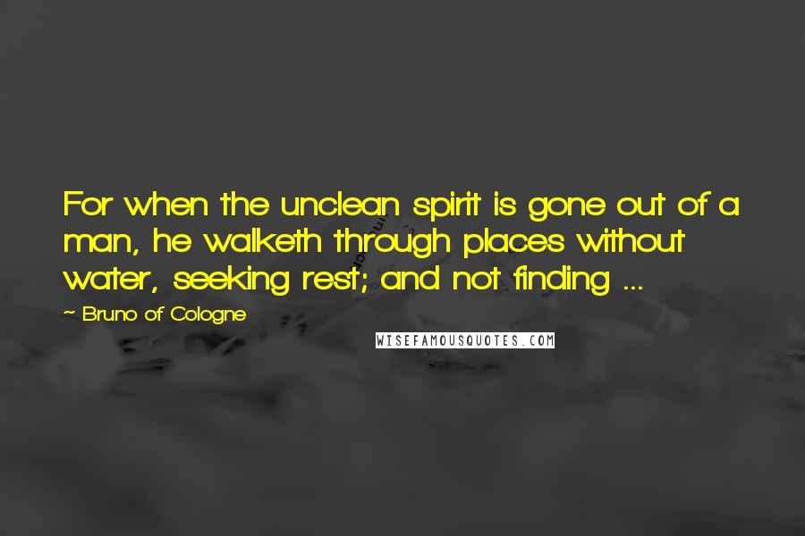 Bruno Of Cologne Quotes: For when the unclean spirit is gone out of a man, he walketh through places without water, seeking rest; and not finding ...