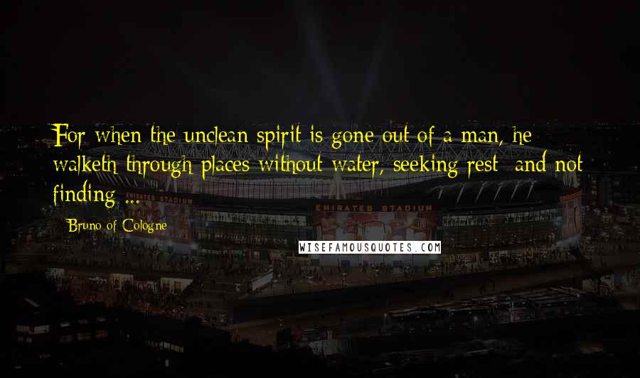 Bruno Of Cologne Quotes: For when the unclean spirit is gone out of a man, he walketh through places without water, seeking rest; and not finding ...