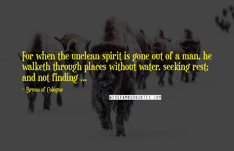 Bruno Of Cologne Quotes: For when the unclean spirit is gone out of a man, he walketh through places without water, seeking rest; and not finding ...