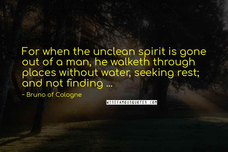 Bruno Of Cologne Quotes: For when the unclean spirit is gone out of a man, he walketh through places without water, seeking rest; and not finding ...