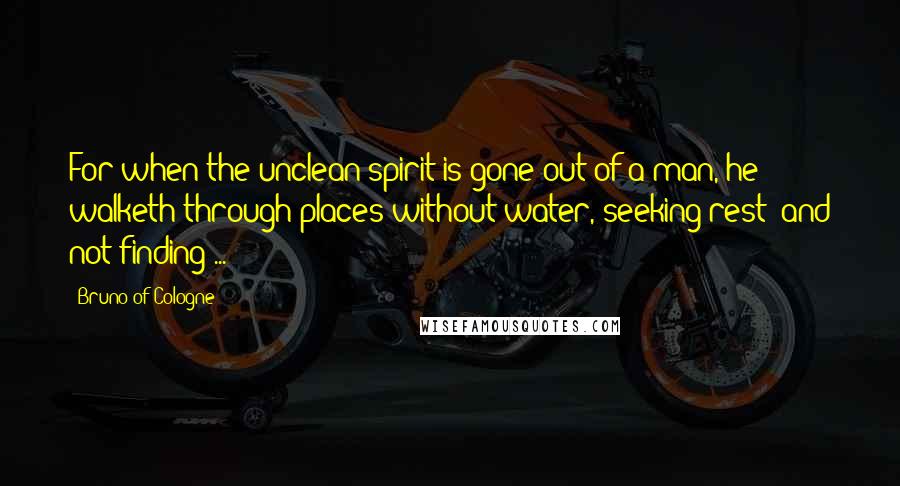 Bruno Of Cologne Quotes: For when the unclean spirit is gone out of a man, he walketh through places without water, seeking rest; and not finding ...