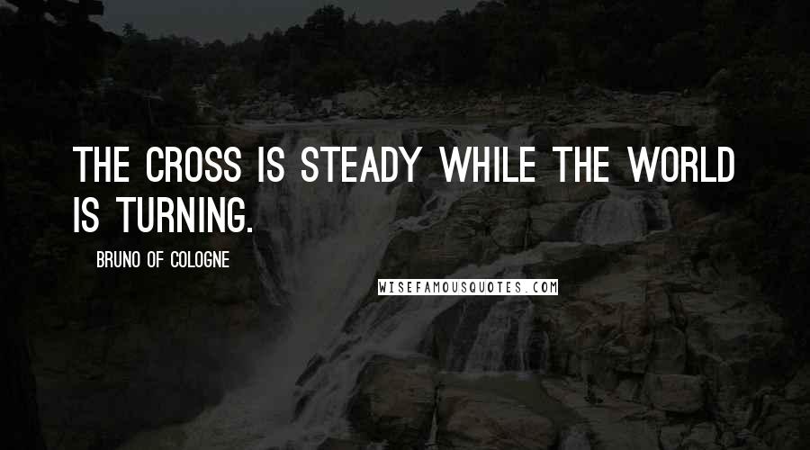 Bruno Of Cologne Quotes: The cross is steady while the world is turning.