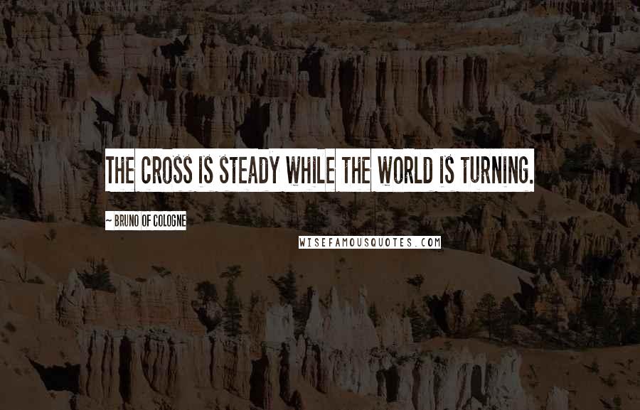 Bruno Of Cologne Quotes: The cross is steady while the world is turning.