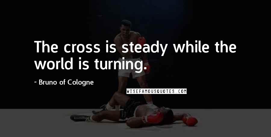 Bruno Of Cologne Quotes: The cross is steady while the world is turning.