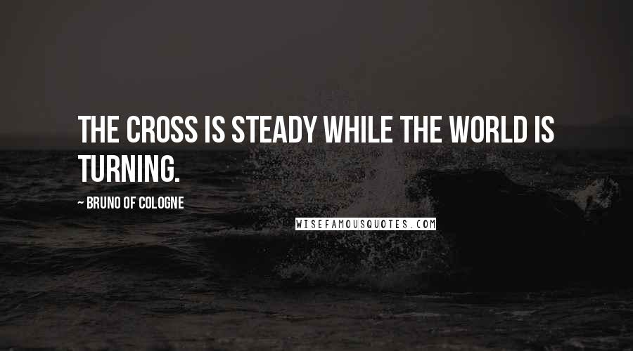 Bruno Of Cologne Quotes: The cross is steady while the world is turning.