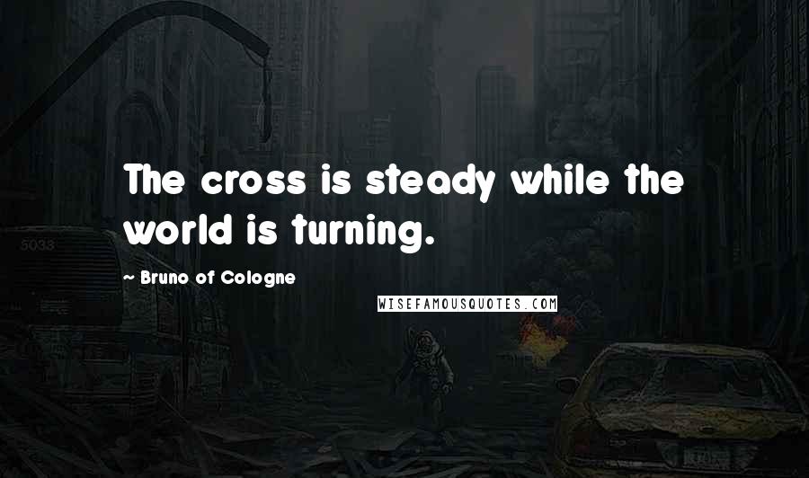 Bruno Of Cologne Quotes: The cross is steady while the world is turning.