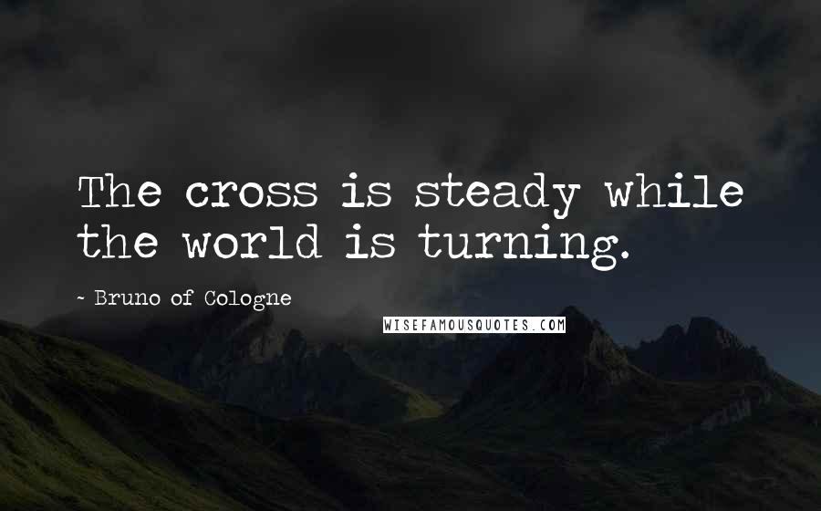 Bruno Of Cologne Quotes: The cross is steady while the world is turning.