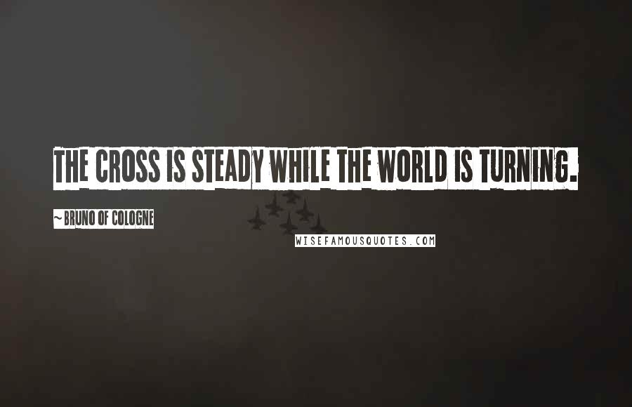 Bruno Of Cologne Quotes: The cross is steady while the world is turning.