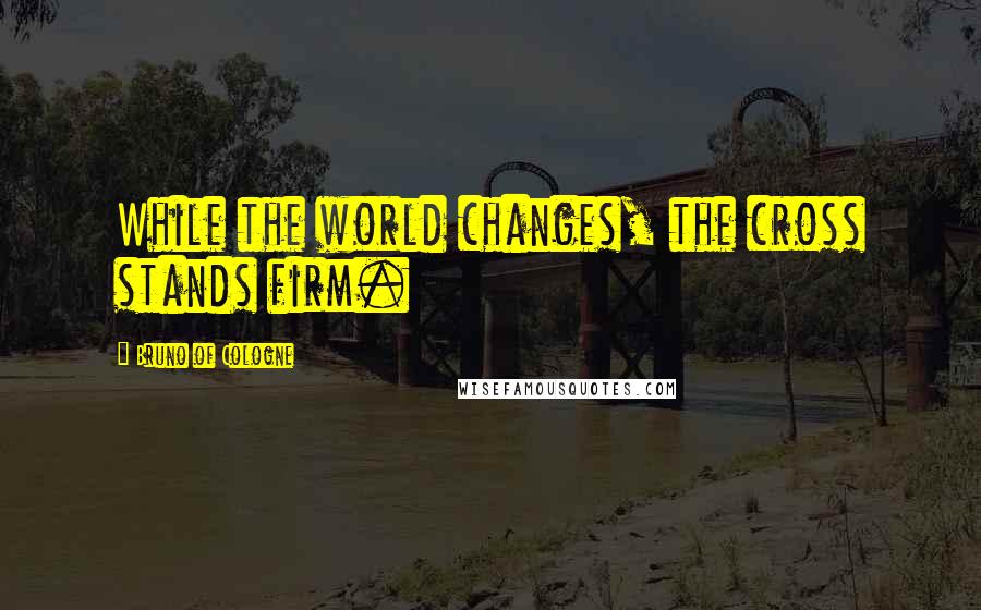 Bruno Of Cologne Quotes: While the world changes, the cross stands firm.