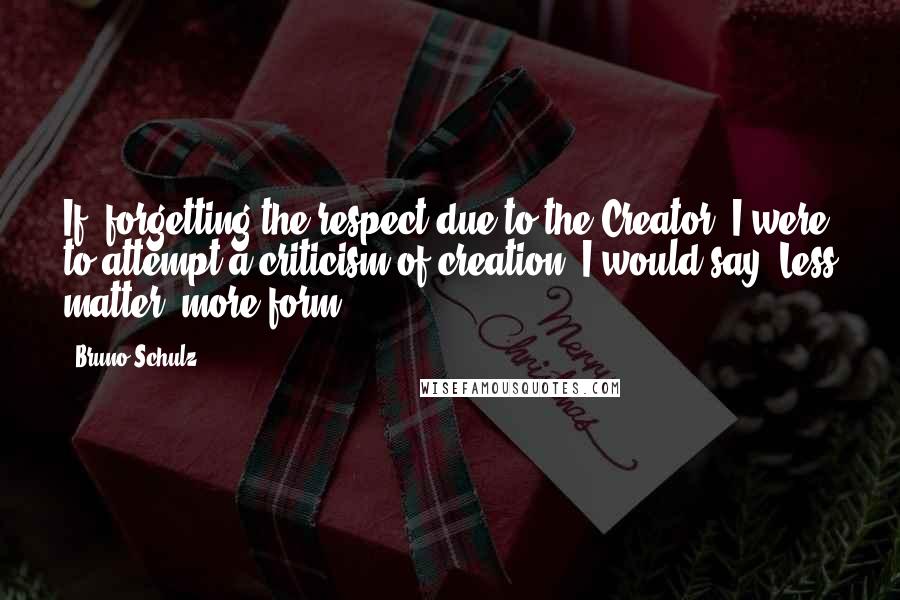 Bruno Schulz Quotes: If, forgetting the respect due to the Creator, I were to attempt a criticism of creation, I would say 'Less matter, more form!