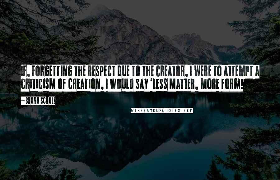 Bruno Schulz Quotes: If, forgetting the respect due to the Creator, I were to attempt a criticism of creation, I would say 'Less matter, more form!