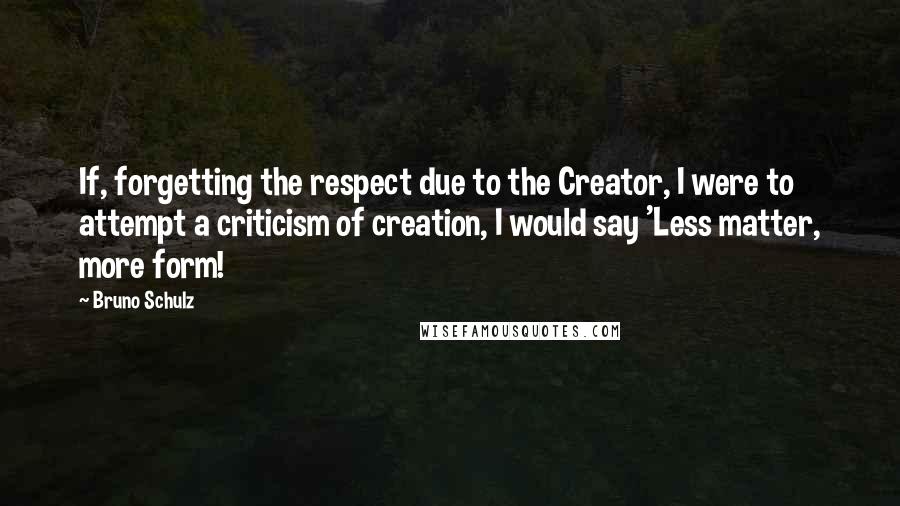 Bruno Schulz Quotes: If, forgetting the respect due to the Creator, I were to attempt a criticism of creation, I would say 'Less matter, more form!