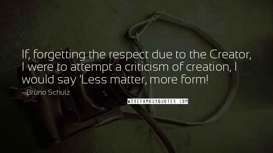 Bruno Schulz Quotes: If, forgetting the respect due to the Creator, I were to attempt a criticism of creation, I would say 'Less matter, more form!