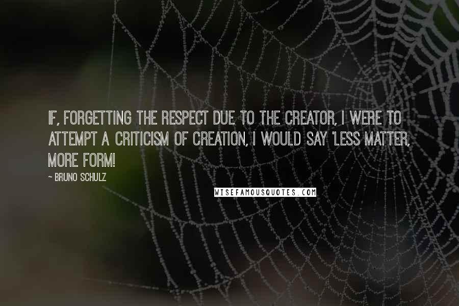 Bruno Schulz Quotes: If, forgetting the respect due to the Creator, I were to attempt a criticism of creation, I would say 'Less matter, more form!