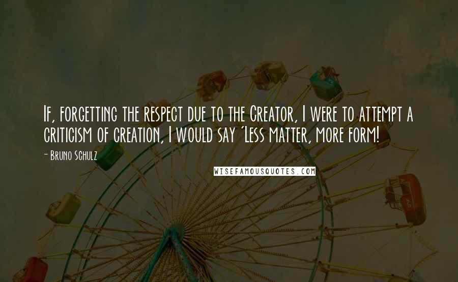 Bruno Schulz Quotes: If, forgetting the respect due to the Creator, I were to attempt a criticism of creation, I would say 'Less matter, more form!