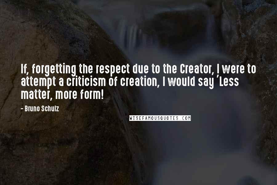 Bruno Schulz Quotes: If, forgetting the respect due to the Creator, I were to attempt a criticism of creation, I would say 'Less matter, more form!