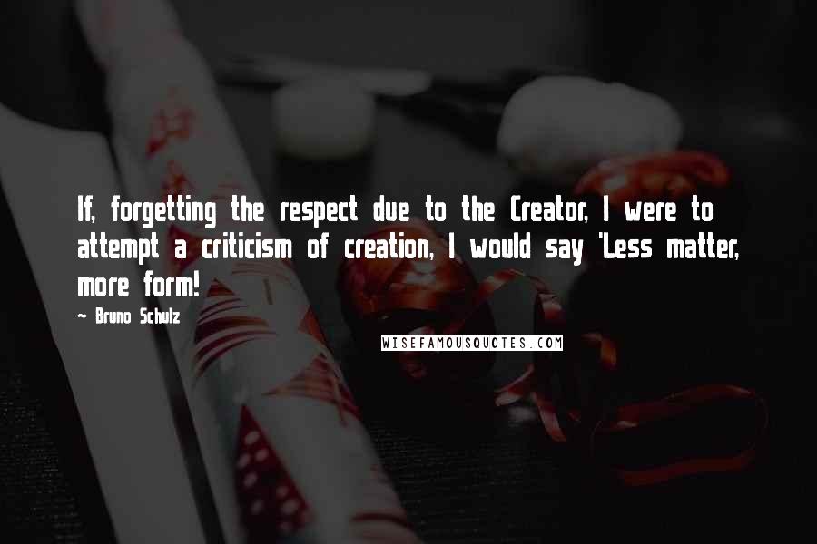 Bruno Schulz Quotes: If, forgetting the respect due to the Creator, I were to attempt a criticism of creation, I would say 'Less matter, more form!