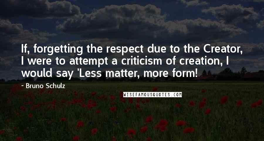 Bruno Schulz Quotes: If, forgetting the respect due to the Creator, I were to attempt a criticism of creation, I would say 'Less matter, more form!