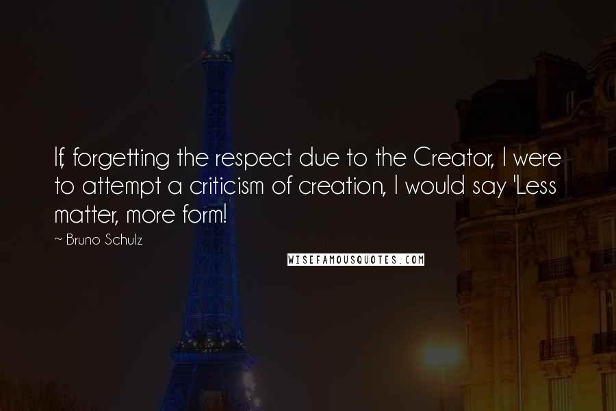 Bruno Schulz Quotes: If, forgetting the respect due to the Creator, I were to attempt a criticism of creation, I would say 'Less matter, more form!