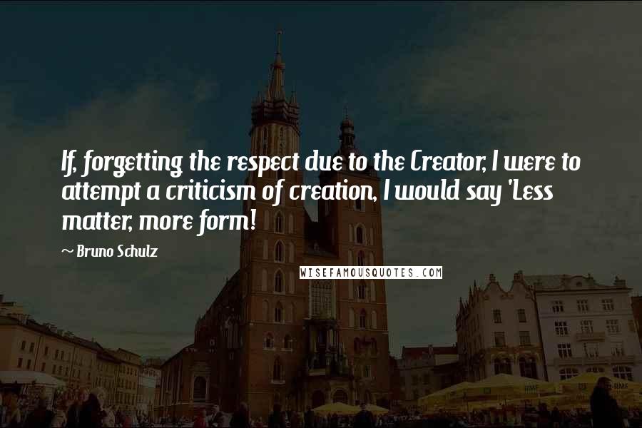 Bruno Schulz Quotes: If, forgetting the respect due to the Creator, I were to attempt a criticism of creation, I would say 'Less matter, more form!