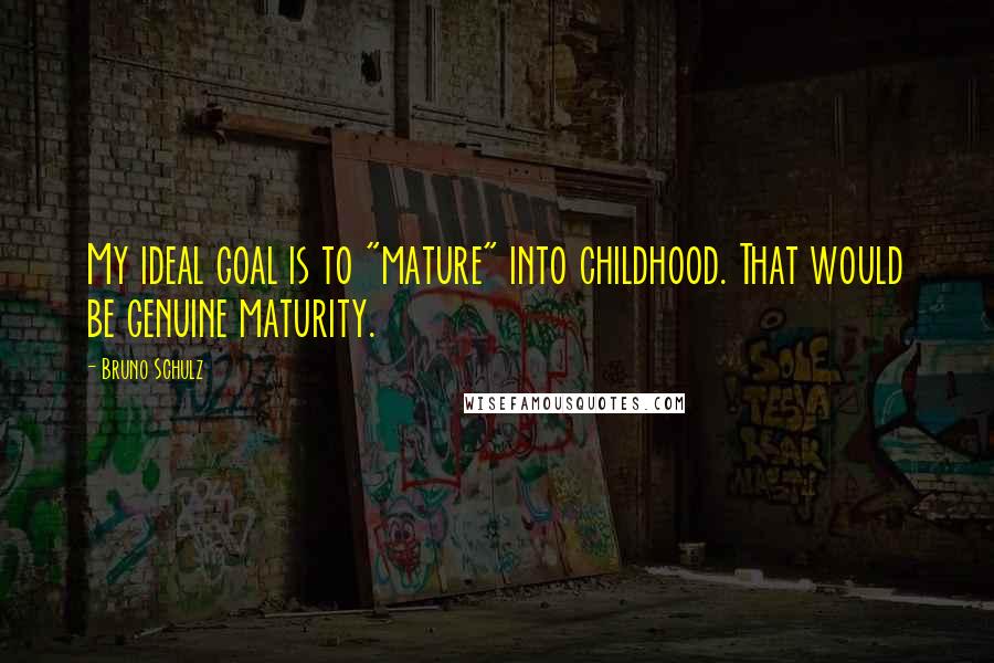 Bruno Schulz Quotes: My ideal goal is to "mature" into childhood. That would be genuine maturity.