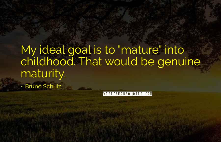 Bruno Schulz Quotes: My ideal goal is to "mature" into childhood. That would be genuine maturity.