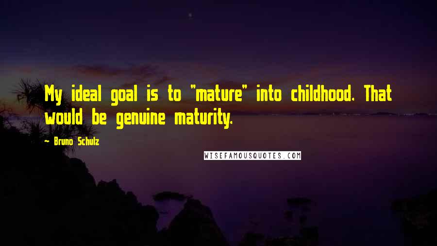 Bruno Schulz Quotes: My ideal goal is to "mature" into childhood. That would be genuine maturity.