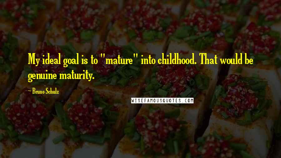 Bruno Schulz Quotes: My ideal goal is to "mature" into childhood. That would be genuine maturity.