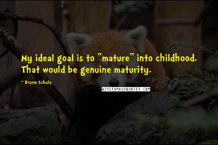 Bruno Schulz Quotes: My ideal goal is to "mature" into childhood. That would be genuine maturity.