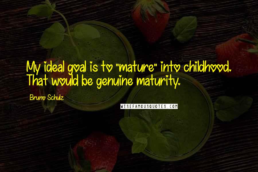 Bruno Schulz Quotes: My ideal goal is to "mature" into childhood. That would be genuine maturity.