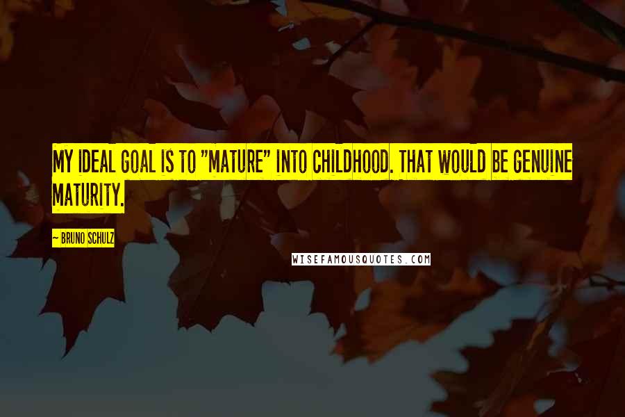 Bruno Schulz Quotes: My ideal goal is to "mature" into childhood. That would be genuine maturity.