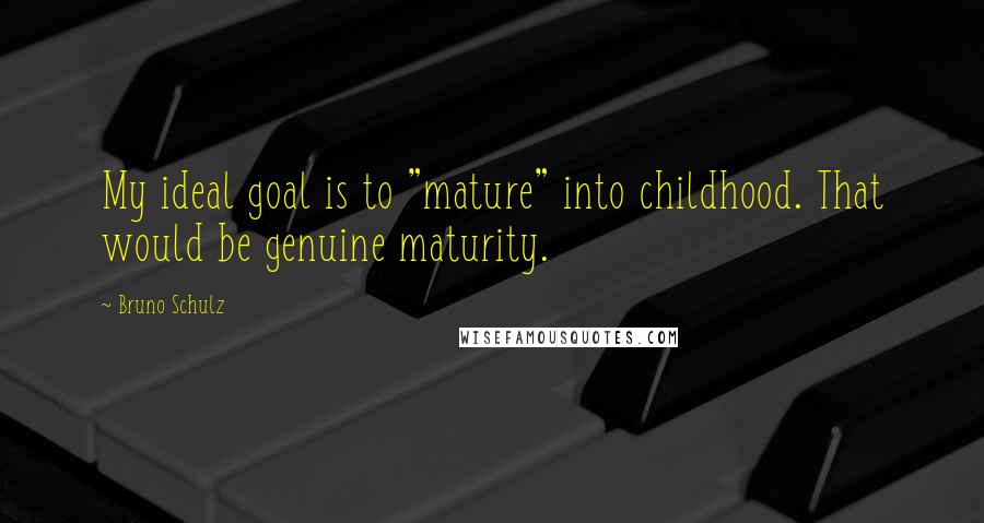 Bruno Schulz Quotes: My ideal goal is to "mature" into childhood. That would be genuine maturity.