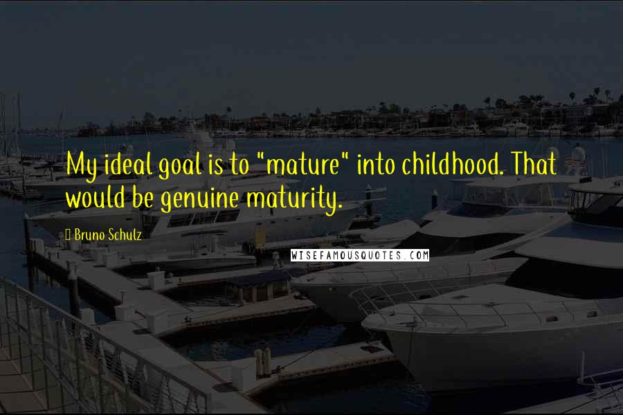 Bruno Schulz Quotes: My ideal goal is to "mature" into childhood. That would be genuine maturity.